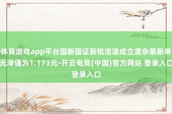 体育游戏app平台国新国证新锐活泼成立混杂最新单元净值为1.173元-开云电竞(中国)官方网站 登录入口