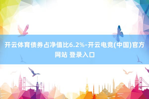 开云体育债券占净值比6.2%-开云电竞(中国)官方网站 登录入口