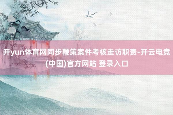 开yun体育网同步鞭策案件考核走访职责-开云电竞(中国)官方网站 登录入口
