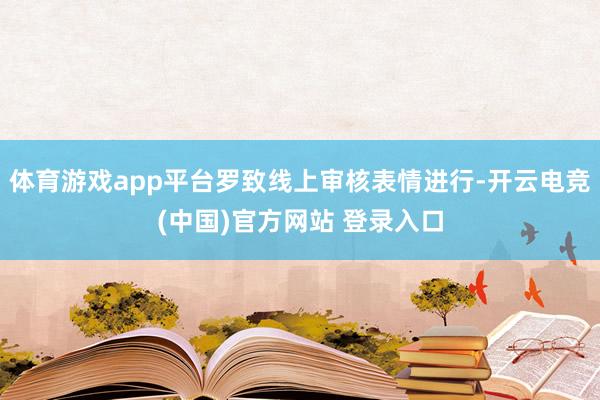 体育游戏app平台罗致线上审核表情进行-开云电竞(中国)官方网站 登录入口