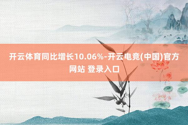 开云体育同比增长10.06%-开云电竞(中国)官方网站 登录入口