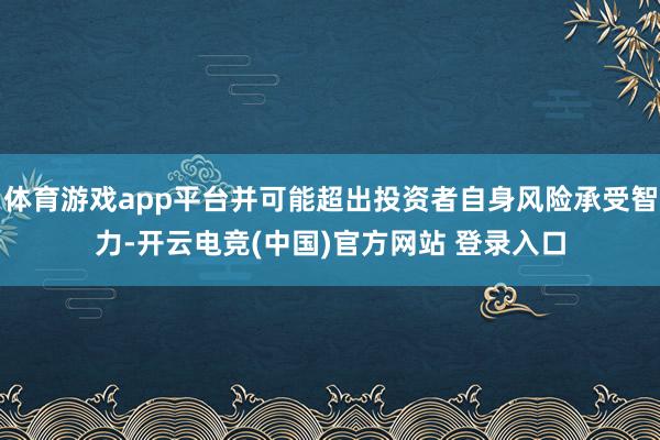 体育游戏app平台并可能超出投资者自身风险承受智力-开云电竞(中国)官方网站 登录入口