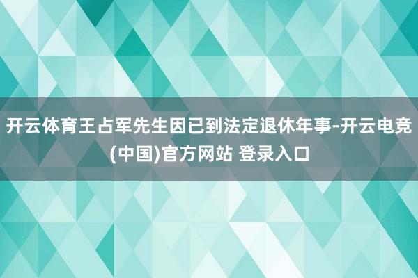 开云体育王占军先生因已到法定退休年事-开云电竞(中国)官方网站 登录入口