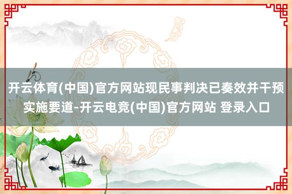 开云体育(中国)官方网站现民事判决已奏效并干预实施要道-开云电竞(中国)官方网站 登录入口