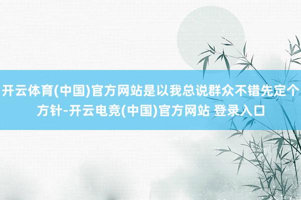 开云体育(中国)官方网站是以我总说群众不错先定个方针-开云电竞(中国)官方网站 登录入口