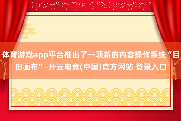 体育游戏app平台推出了一项新的内容操作系统“目田画布”-开云电竞(中国)官方网站 登录入口