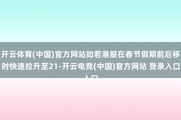开云体育(中国)官方网站如若港股在春节假期前后移时快速拉升至21-开云电竞(中国)官方网站 登录入口