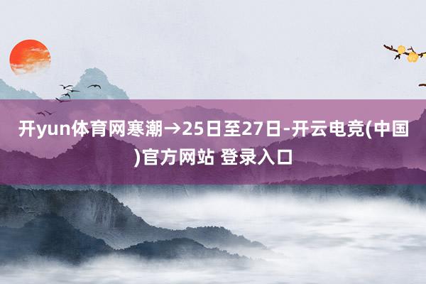 开yun体育网寒潮→25日至27日-开云电竞(中国)官方网站 登录入口