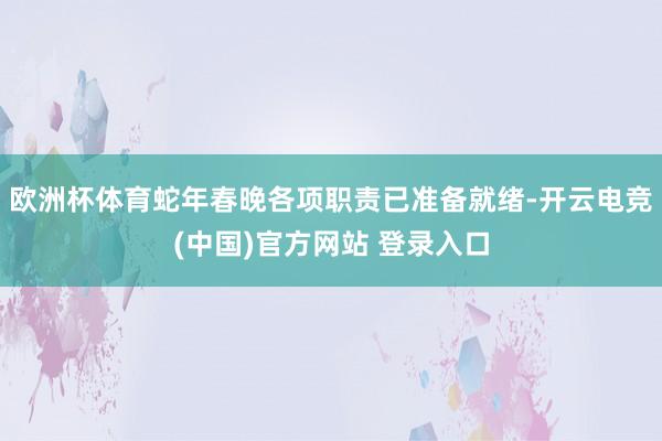 欧洲杯体育蛇年春晚各项职责已准备就绪-开云电竞(中国)官方网站 登录入口
