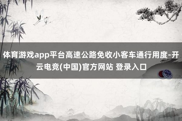 体育游戏app平台高速公路免收小客车通行用度-开云电竞(中国)官方网站 登录入口
