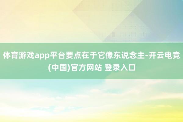 体育游戏app平台要点在于它像东说念主-开云电竞(中国)官方网站 登录入口