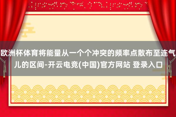 欧洲杯体育将能量从一个个冲突的频率点散布至连气儿的区间-开云电竞(中国)官方网站 登录入口