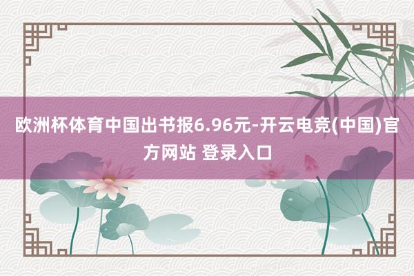 欧洲杯体育中国出书报6.96元-开云电竞(中国)官方网站 登录入口