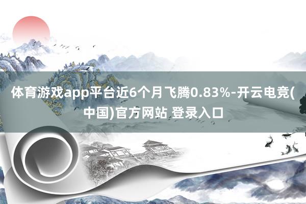 体育游戏app平台近6个月飞腾0.83%-开云电竞(中国)官方网站 登录入口