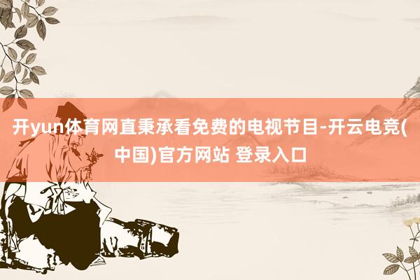开yun体育网直秉承看免费的电视节目-开云电竞(中国)官方网站 登录入口
