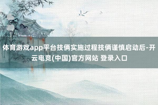 体育游戏app平台技俩实施过程技俩谨慎启动后-开云电竞(中国)官方网站 登录入口