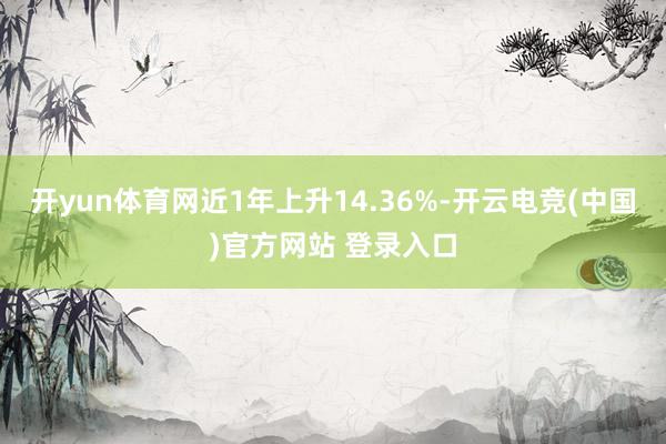 开yun体育网近1年上升14.36%-开云电竞(中国)官方网站 登录入口