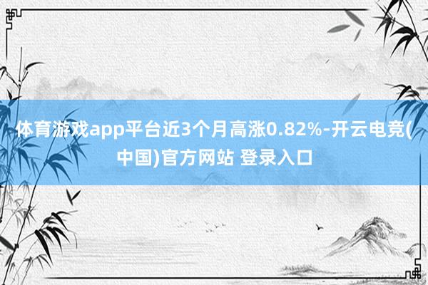 体育游戏app平台近3个月高涨0.82%-开云电竞(中国)官方网站 登录入口