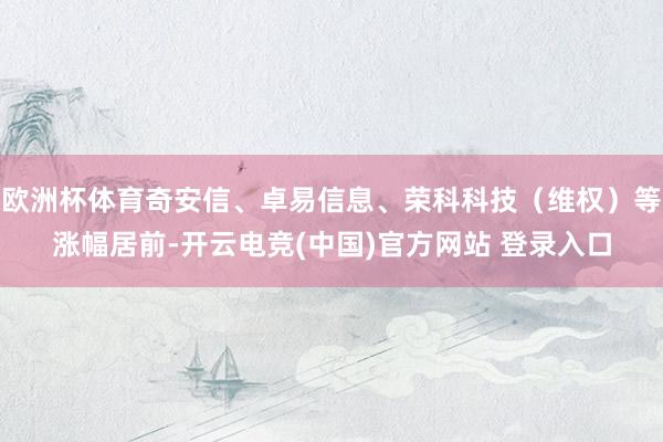 欧洲杯体育奇安信、卓易信息、荣科科技（维权）等涨幅居前-开云电竞(中国)官方网站 登录入口