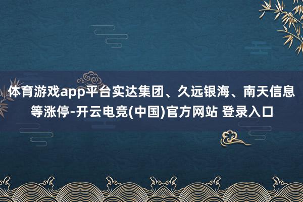 体育游戏app平台实达集团、久远银海、南天信息等涨停-开云电竞(中国)官方网站 登录入口