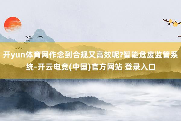 开yun体育网作念到合规又高效呢?智能危废监管系统-开云电竞(中国)官方网站 登录入口