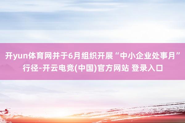 开yun体育网并于6月组织开展“中小企业处事月”行径-开云电竞(中国)官方网站 登录入口