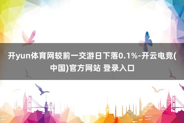 开yun体育网较前一交游日下落0.1%-开云电竞(中国)官方网站 登录入口