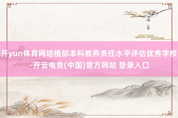 开yun体育网培植部本科教养责任水平评估优秀学校-开云电竞(中国)官方网站 登录入口