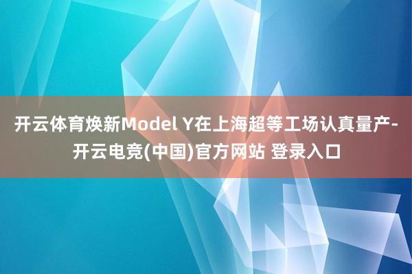 开云体育焕新Model Y在上海超等工场认真量产-开云电竞(中国)官方网站 登录入口