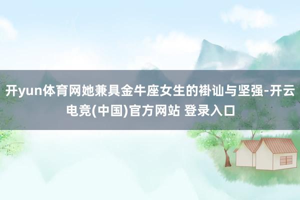 开yun体育网她兼具金牛座女生的褂讪与坚强-开云电竞(中国)官方网站 登录入口