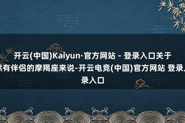 开云(中国)Kaiyun·官方网站 - 登录入口关于依然有伴侣的摩羯座来说-开云电竞(中国)官方网站 登录入口