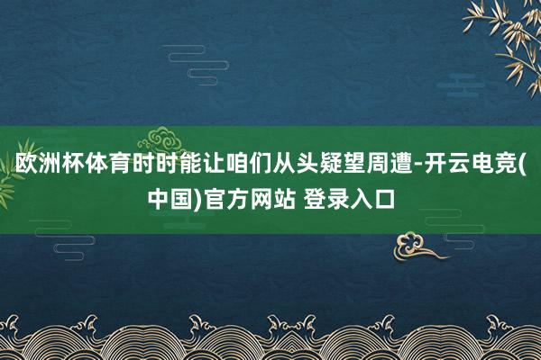 欧洲杯体育时时能让咱们从头疑望周遭-开云电竞(中国)官方网站 登录入口