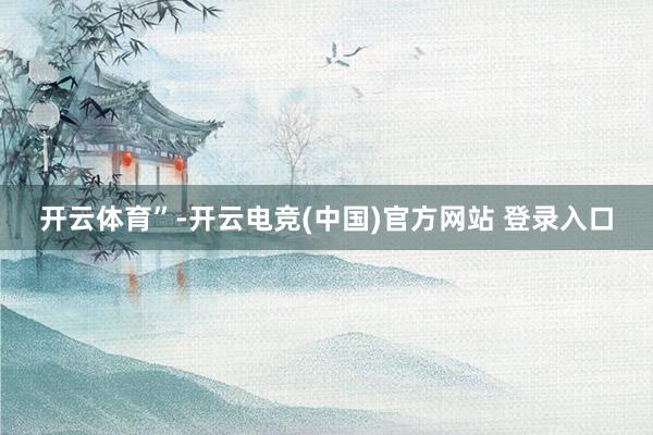 开云体育”-开云电竞(中国)官方网站 登录入口