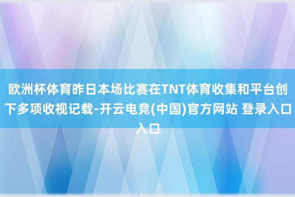 欧洲杯体育昨日本场比赛在TNT体育收集和平台创下多项收视记载-开云电竞(中国)官方网站 登录入口