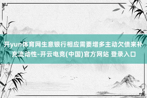 开yun体育网生意银行相应需要增多主动欠债来补充流动性-开云电竞(中国)官方网站 登录入口