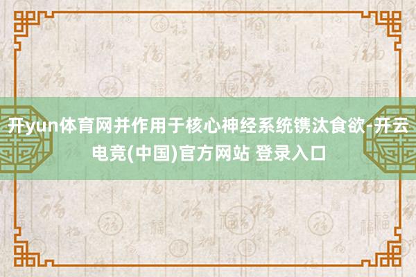 开yun体育网并作用于核心神经系统镌汰食欲-开云电竞(中国)官方网站 登录入口