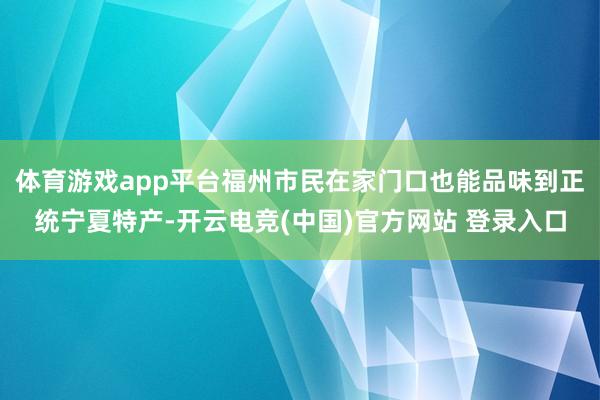 体育游戏app平台福州市民在家门口也能品味到正统宁夏特产-开云电竞(中国)官方网站 登录入口