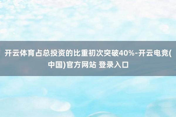 开云体育占总投资的比重初次突破40%-开云电竞(中国)官方网站 登录入口
