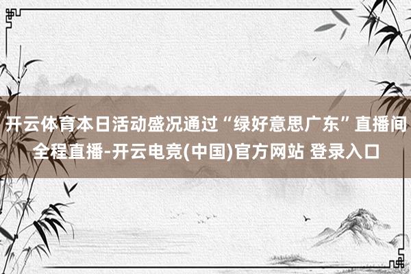 开云体育本日活动盛况通过“绿好意思广东”直播间全程直播-开云电竞(中国)官方网站 登录入口
