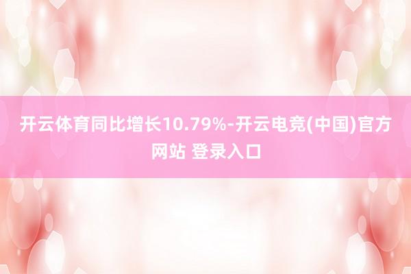 开云体育同比增长10.79%-开云电竞(中国)官方网站 登录入口