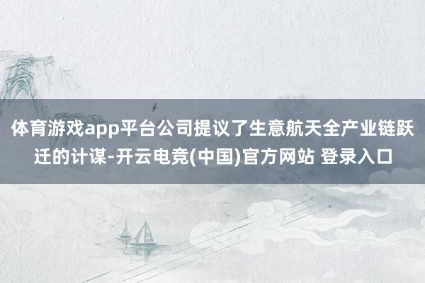 体育游戏app平台公司提议了生意航天全产业链跃迁的计谋-开云电竞(中国)官方网站 登录入口