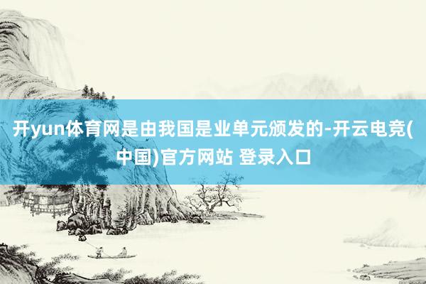 开yun体育网是由我国是业单元颁发的-开云电竞(中国)官方网站 登录入口