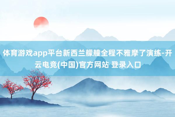 体育游戏app平台新西兰艨艟全程不雅摩了演练-开云电竞(中国)官方网站 登录入口