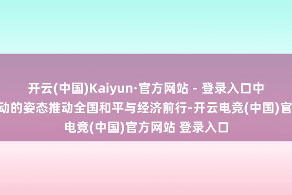 开云(中国)Kaiyun·官方网站 - 登录入口中国持久以积极主动的姿态推动全国和平与经济前行-开云电竞(中国)官方网站 登录入口