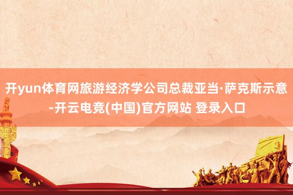 开yun体育网旅游经济学公司总裁亚当·萨克斯示意-开云电竞(中国)官方网站 登录入口