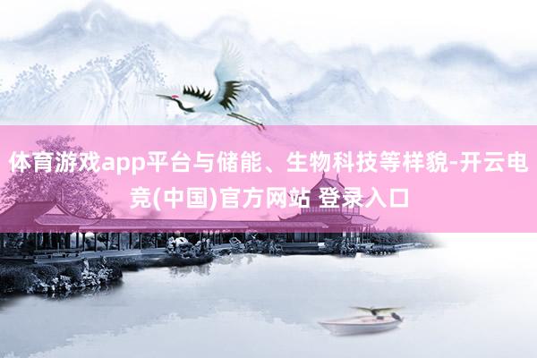 体育游戏app平台与储能、生物科技等样貌-开云电竞(中国)官方网站 登录入口