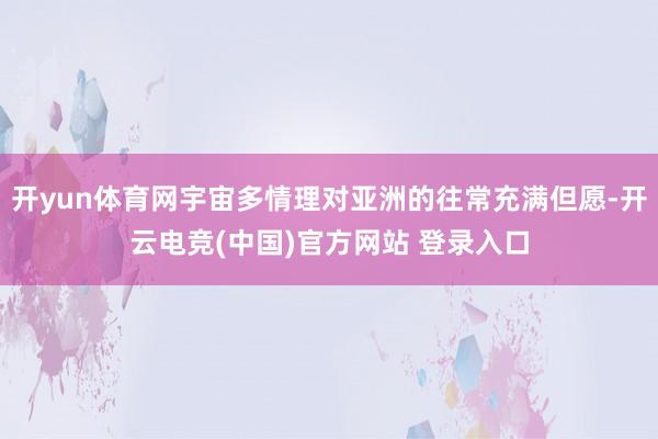 开yun体育网宇宙多情理对亚洲的往常充满但愿-开云电竞(中国)官方网站 登录入口