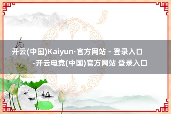 开云(中国)Kaiyun·官方网站 - 登录入口            -开云电竞(中国)官方网站 登录入口