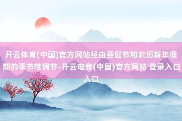开云体育(中国)官方网站经由圣诞节和农历新年假期的季节性调节-开云电竞(中国)官方网站 登录入口