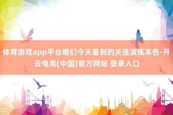 体育游戏app平台咱们今天看到的关连演练本色-开云电竞(中国)官方网站 登录入口